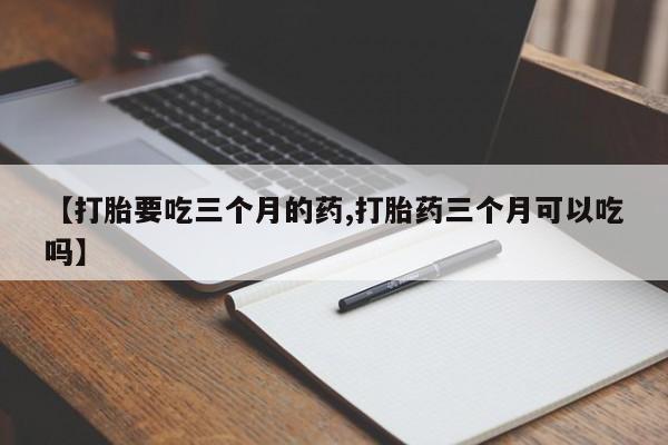 打胎药专卖微信【打胎要吃三个月的药,打胎药三个月可以吃吗】
