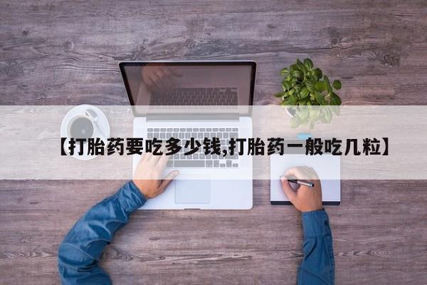 打胎药专卖微信【打胎药要吃多少钱,打胎药一般吃几粒】