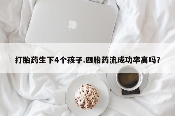 打胎药专卖微信打胎药生下4个孩子.四胎药流成功率高吗？