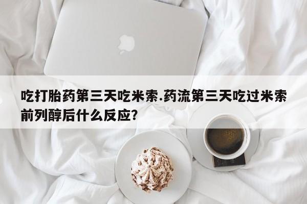 打胎药专卖微信吃打胎药第三天吃米索.药流第三天吃过米索前列醇后什么反应？
