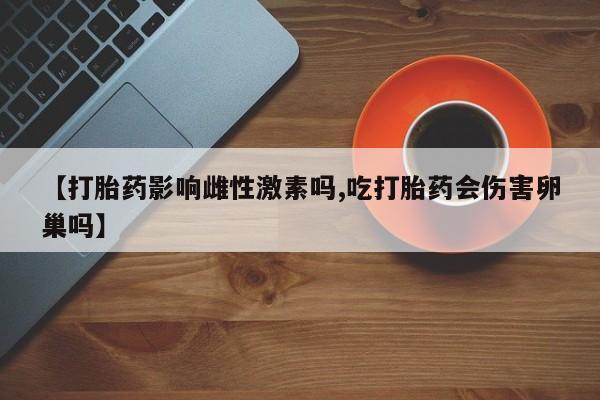 打胎药专卖微信【打胎药影响雌性激素吗,吃打胎药会伤害卵巢吗】