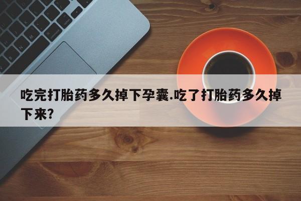 打胎药专卖微信吃完打胎药多久掉下孕囊.吃了打胎药多久掉下来？
