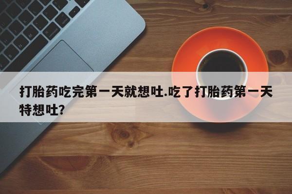 打胎药专卖微信打胎药吃完第一天就想吐.吃了打胎药第一天特想吐？
