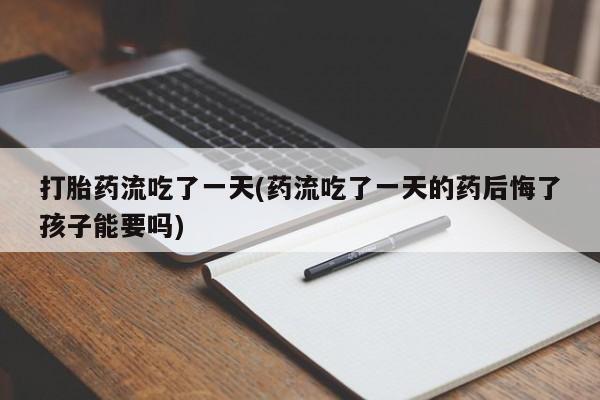 打胎药专卖微信打胎药流吃了一天(药流吃了一天的药后悔了孩子能要吗)