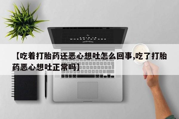 打胎药专卖微信【吃着打胎药还恶心想吐怎么回事,吃了打胎药恶心想吐正常吗】