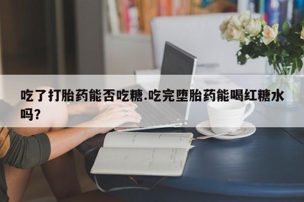 打胎药专卖微信吃了打胎药能否吃糖.吃完堕胎药能喝红糖水吗？