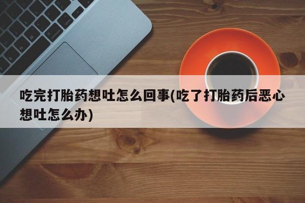 打胎药专卖微信吃完打胎药想吐怎么回事(吃了打胎药后恶心想吐怎么办)