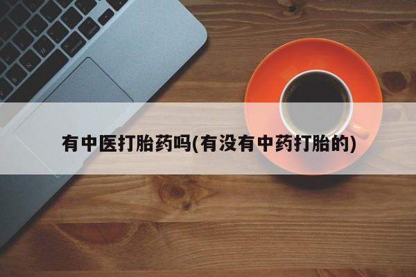 打胎药专卖微信有中医打胎药吗(有没有中药打胎的)