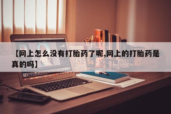 打胎药专卖微信【网上怎么没有打胎药了呢,网上的打胎药是真的吗】