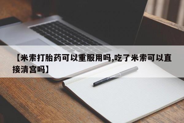 打胎药专卖微信【米索打胎药可以重服用吗,吃了米索可以直接清宫吗】