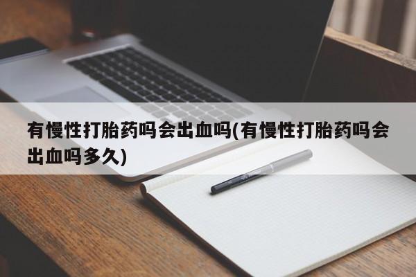 打胎药专卖微信有慢性打胎药吗会出血吗(有慢性打胎药吗会出血吗多久)
