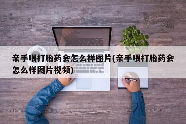 打胎药专卖微信亲手喂打胎药会怎么样图片(亲手喂打胎药会怎么样图片视频)