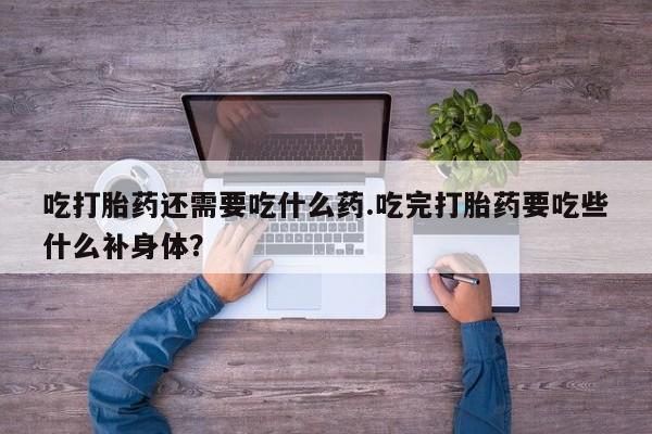 打胎药专卖微信吃打胎药还需要吃什么药.吃完打胎药要吃些什么补身体？
