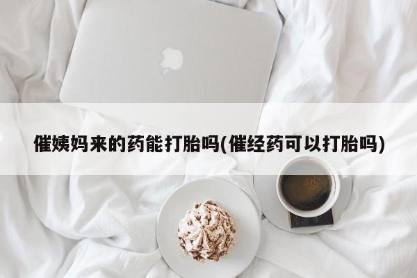 打胎药专卖微信催姨妈来的药能打胎吗(催经药可以打胎吗)