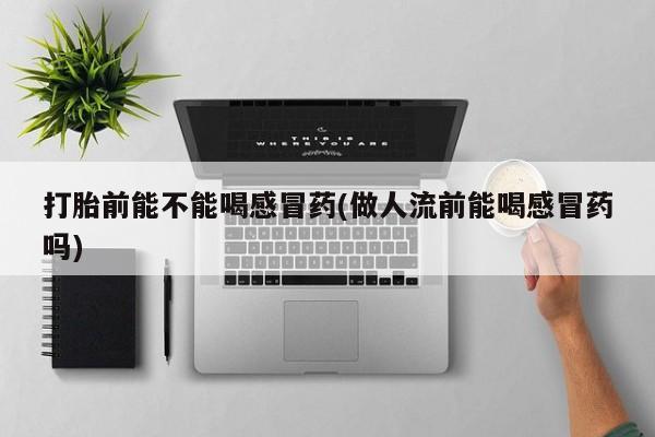 打胎药专卖微信打胎前能不能喝感冒药(做人流前能喝感冒药吗)