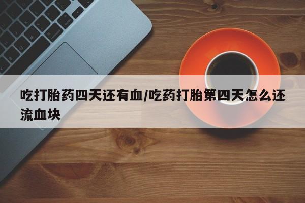 打胎药专卖微信吃打胎药四天还有血/吃药打胎第四天怎么还流血块
