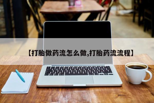 打胎药专卖微信【打胎做药流怎么做,打胎药流流程】