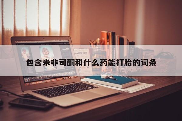 打胎药专卖微信包含米非司酮和什么药能打胎的词条