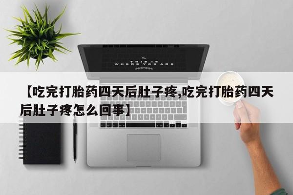 打胎药专卖微信【吃完打胎药四天后肚子疼,吃完打胎药四天后肚子疼怎么回事】