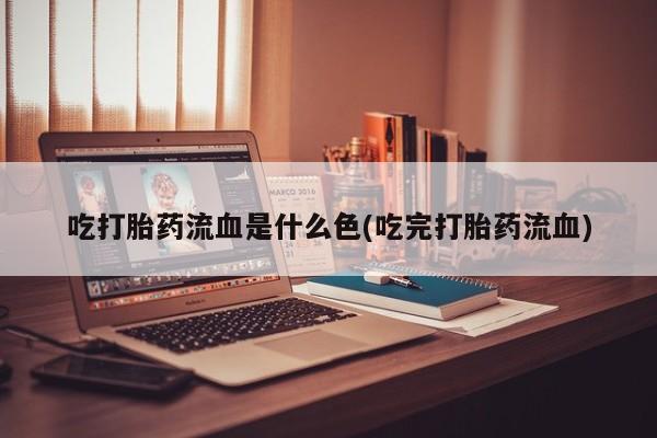 打胎药专卖微信吃打胎药流血是什么色(吃完打胎药流血)