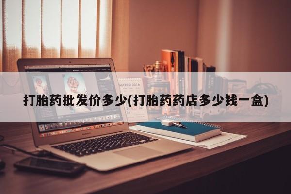 打胎药专卖微信打胎药批发价多少(打胎药药店多少钱一盒)