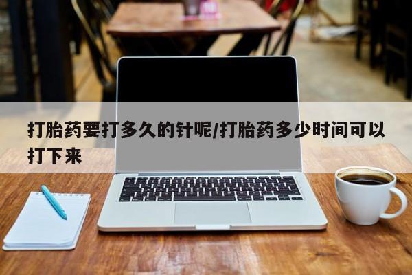 打胎药专卖微信打胎药要打多久的针呢/打胎药多少时间可以打下来
