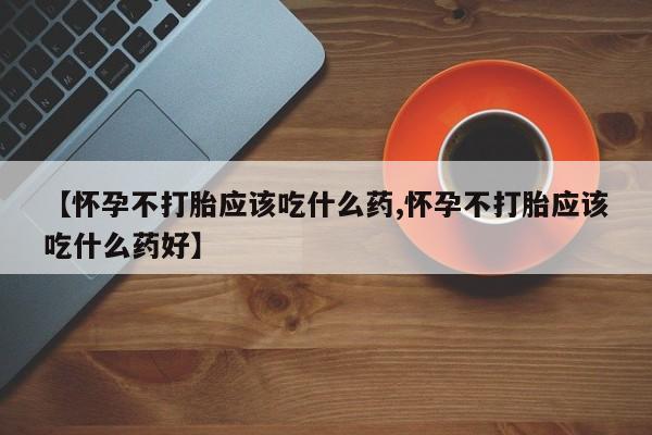 打胎药专卖微信【怀孕不打胎应该吃什么药,怀孕不打胎应该吃什么药好】