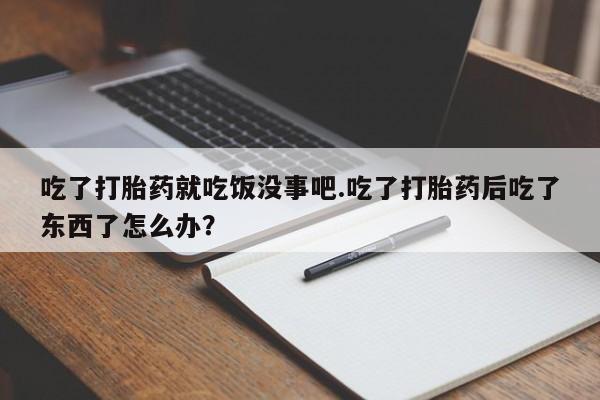打胎药专卖微信吃了打胎药就吃饭没事吧.吃了打胎药后吃了东西了怎么办？