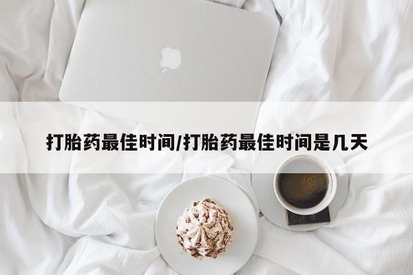 打胎药专卖微信打胎药最佳时间/打胎药最佳时间是几天