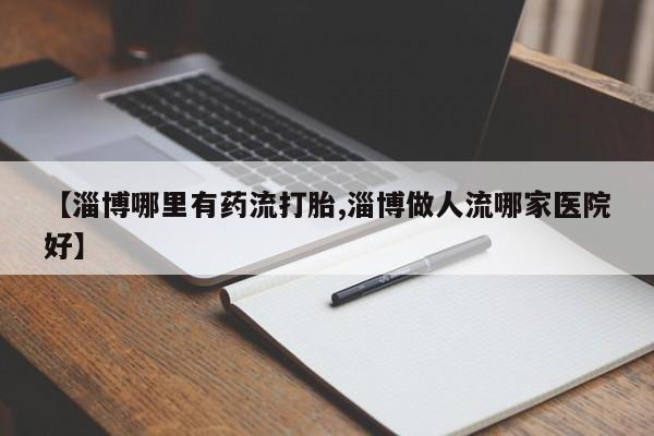 打胎药专卖微信【淄博哪里有药流打胎,淄博做人流哪家医院好】