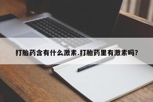 打胎药专卖微信打胎药含有什么激素.打胎药里有激素吗？