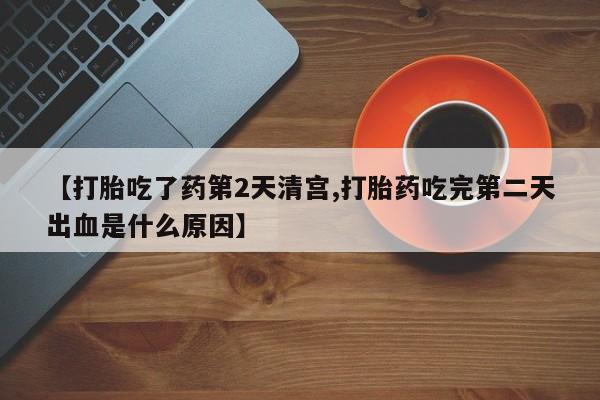 打胎药专卖微信【打胎吃了药第2天清宫,打胎药吃完第二天出血是什么原因】