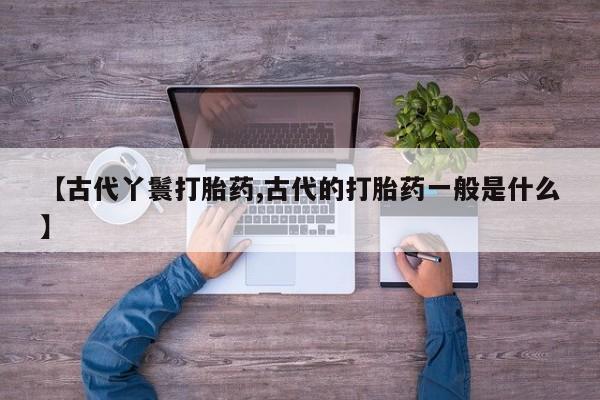 打胎药专卖微信【古代丫鬟打胎药,古代的打胎药一般是什么】