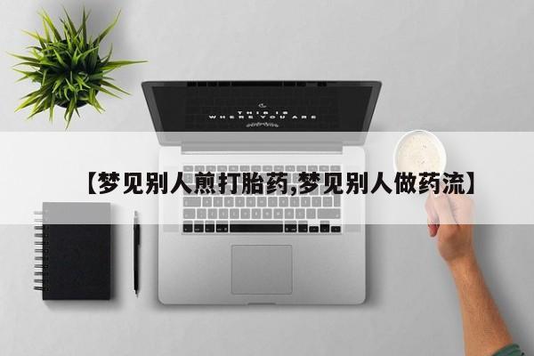 打胎药专卖微信【梦见别人煎打胎药,梦见别人做药流】
