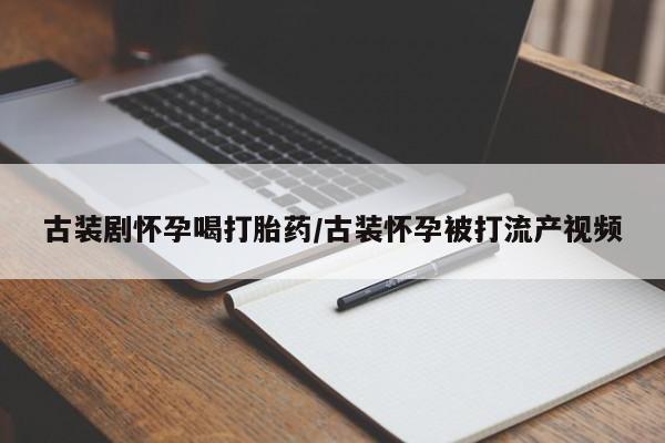 打胎药专卖微信古装剧怀孕喝打胎药/古装怀孕被打流产视频
