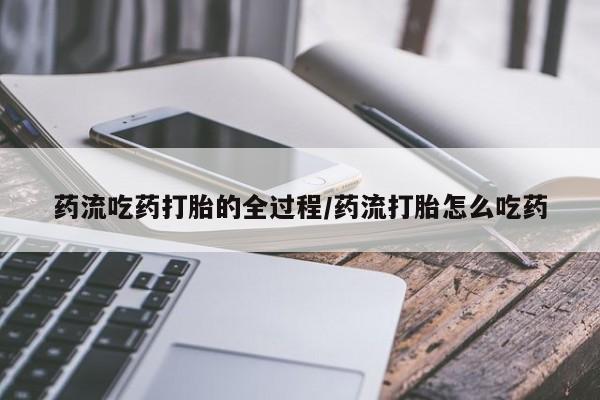 打胎药专卖微信药流吃药打胎的全过程/药流打胎怎么吃药