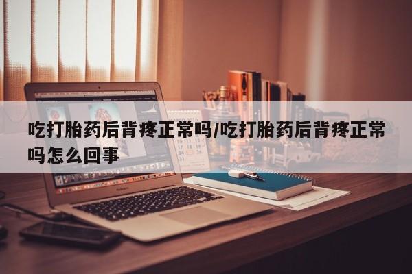 打胎药专卖微信吃打胎药后背疼正常吗/吃打胎药后背疼正常吗怎么回事