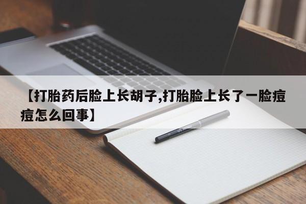 打胎药专卖微信【打胎药后脸上长胡子,打胎脸上长了一脸痘痘怎么回事】
