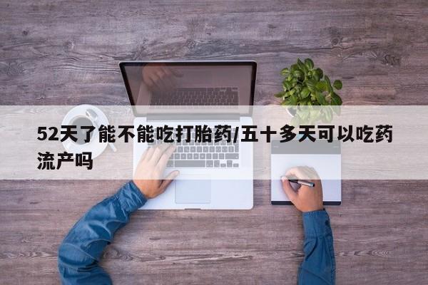 打胎药专卖微信52天了能不能吃打胎药/五十多天可以吃药流产吗