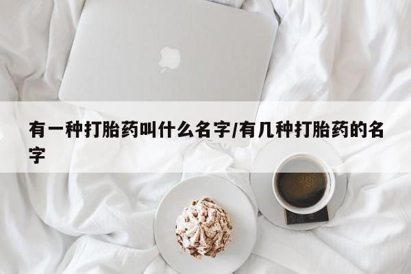 打胎药专卖微信有一种打胎药叫什么名字/有几种打胎药的名字