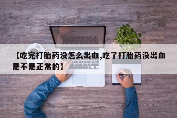 打胎药专卖微信【吃完打胎药没怎么出血,吃了打胎药没出血是不是正常的】