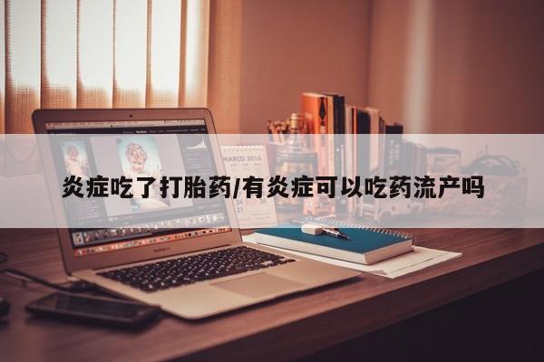 打胎药专卖微信炎症吃了打胎药/有炎症可以吃药流产吗