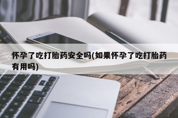 打胎药专卖微信怀孕了吃打胎药安全吗(如果怀孕了吃打胎药有用吗)