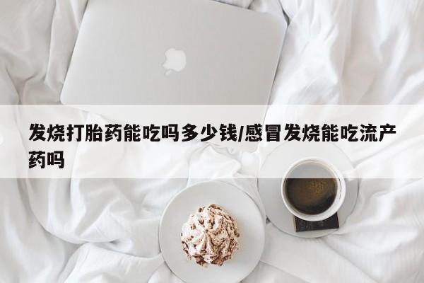 打胎药专卖微信发烧打胎药能吃吗多少钱/感冒发烧能吃流产药吗