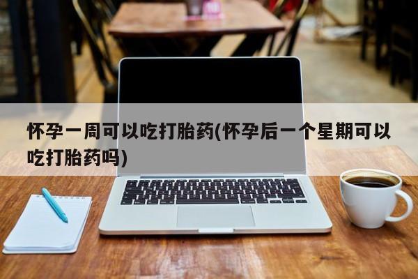 打胎药专卖微信怀孕一周可以吃打胎药(怀孕后一个星期可以吃打胎药吗)