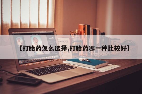 打胎药专卖微信【打胎药怎么选择,打胎药哪一种比较好】