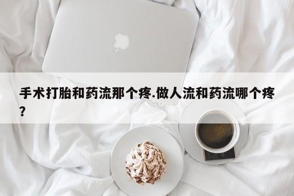 打胎药专卖微信手术打胎和药流那个疼.做人流和药流哪个疼？