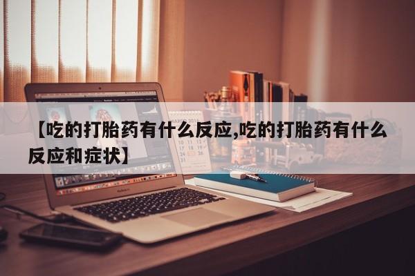打胎药专卖微信【吃的打胎药有什么反应,吃的打胎药有什么反应和症状】