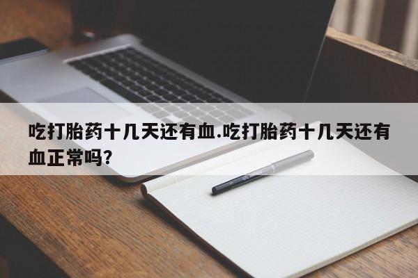 打胎药专卖微信吃打胎药十几天还有血.吃打胎药十几天还有血正常吗？