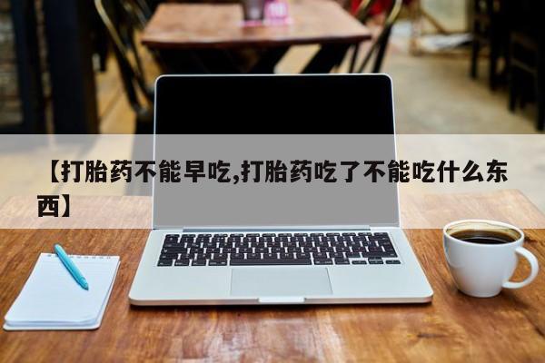 打胎药专卖微信【打胎药不能早吃,打胎药吃了不能吃什么东西】